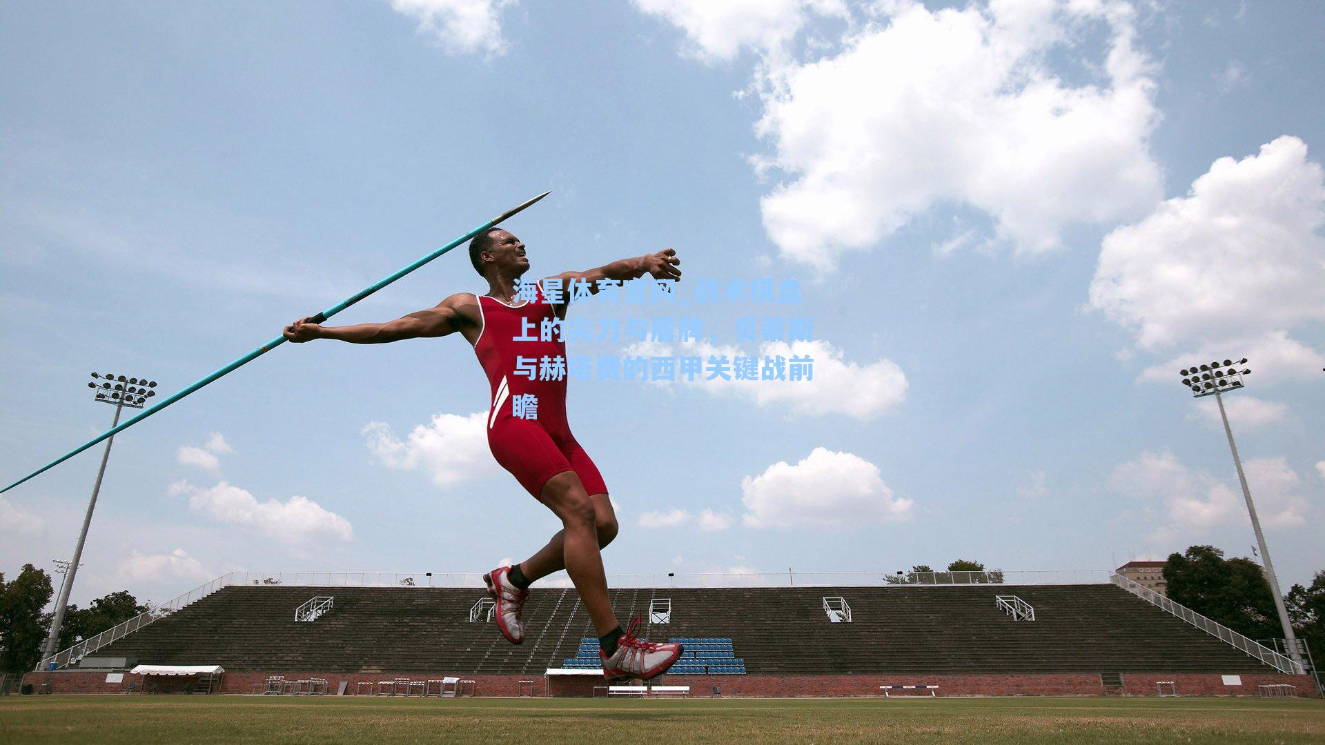 海星体育官网_战术棋盘上的尖刀与盾牌，贝蒂斯与赫塔费的西甲关键战前瞻
