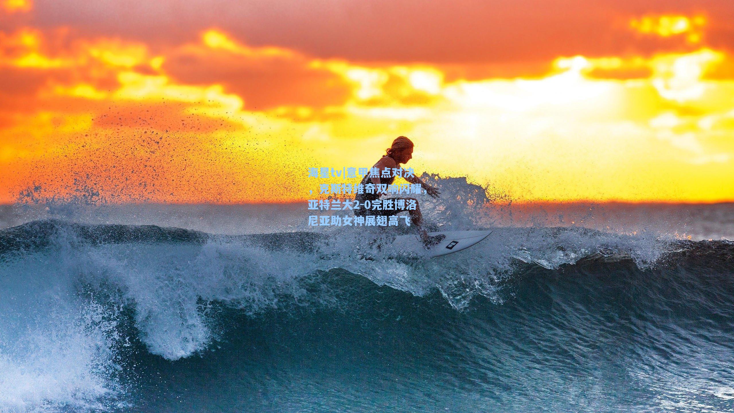 海星tv|意甲焦点对决，克斯特维奇双响闪耀，亚特兰大2-0完胜博洛尼亚助女神展翅高飞