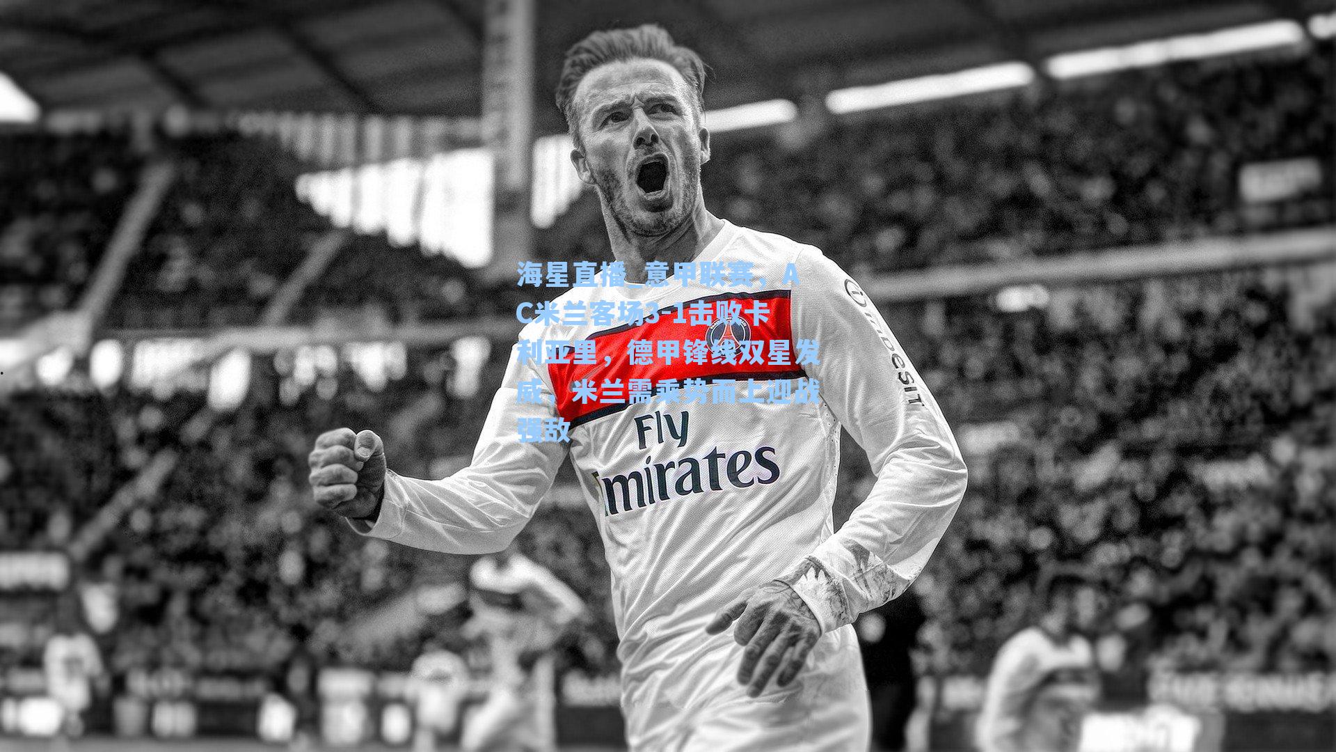 海星直播_意甲联赛，AC米兰客场3-1击败卡利亚里，德甲锋线双星发威，米兰需乘势而上迎战强敌