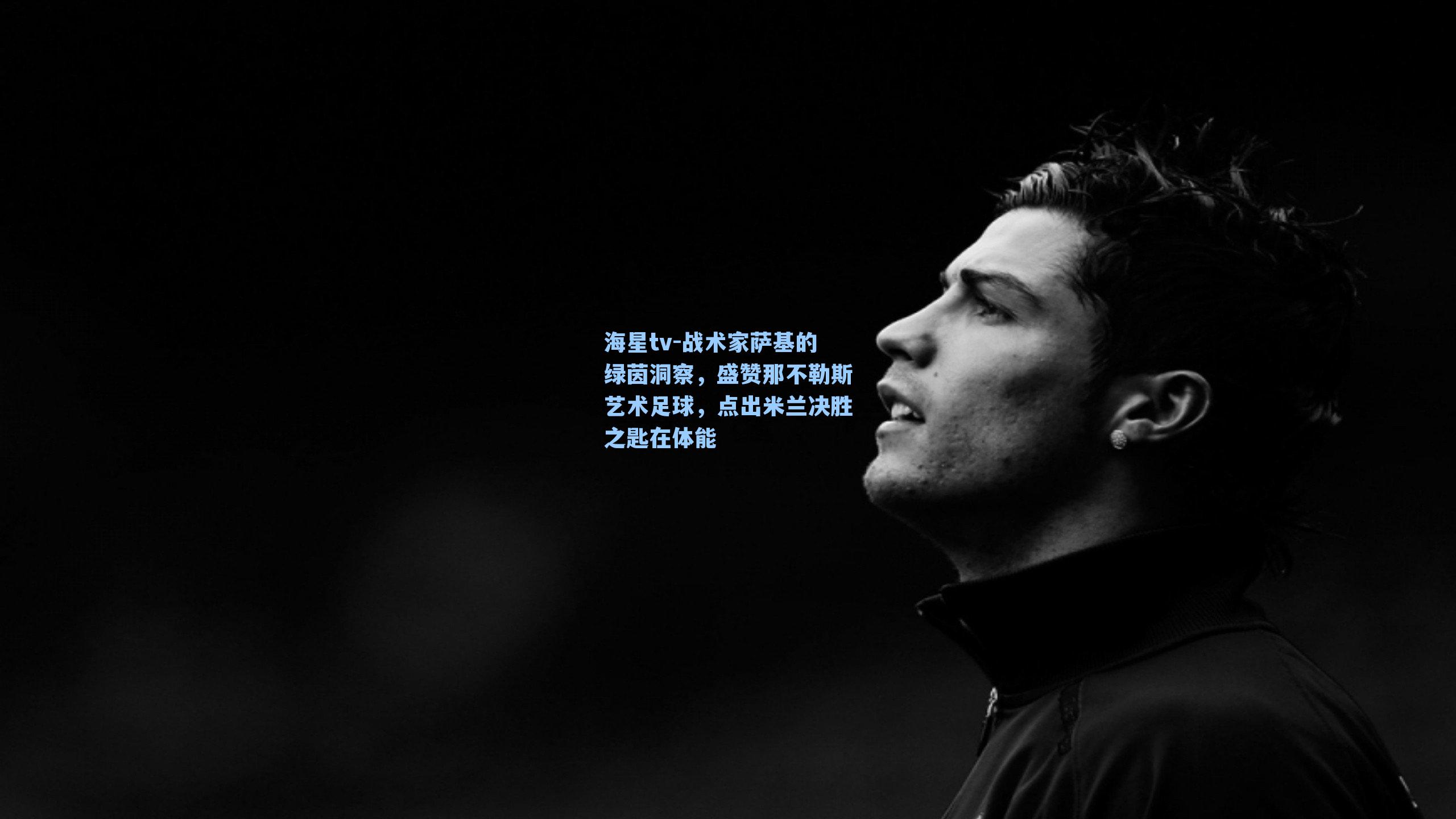 海星tv-战术家萨基的绿茵洞察，盛赞那不勒斯艺术足球，点出米兰决胜之匙在体能