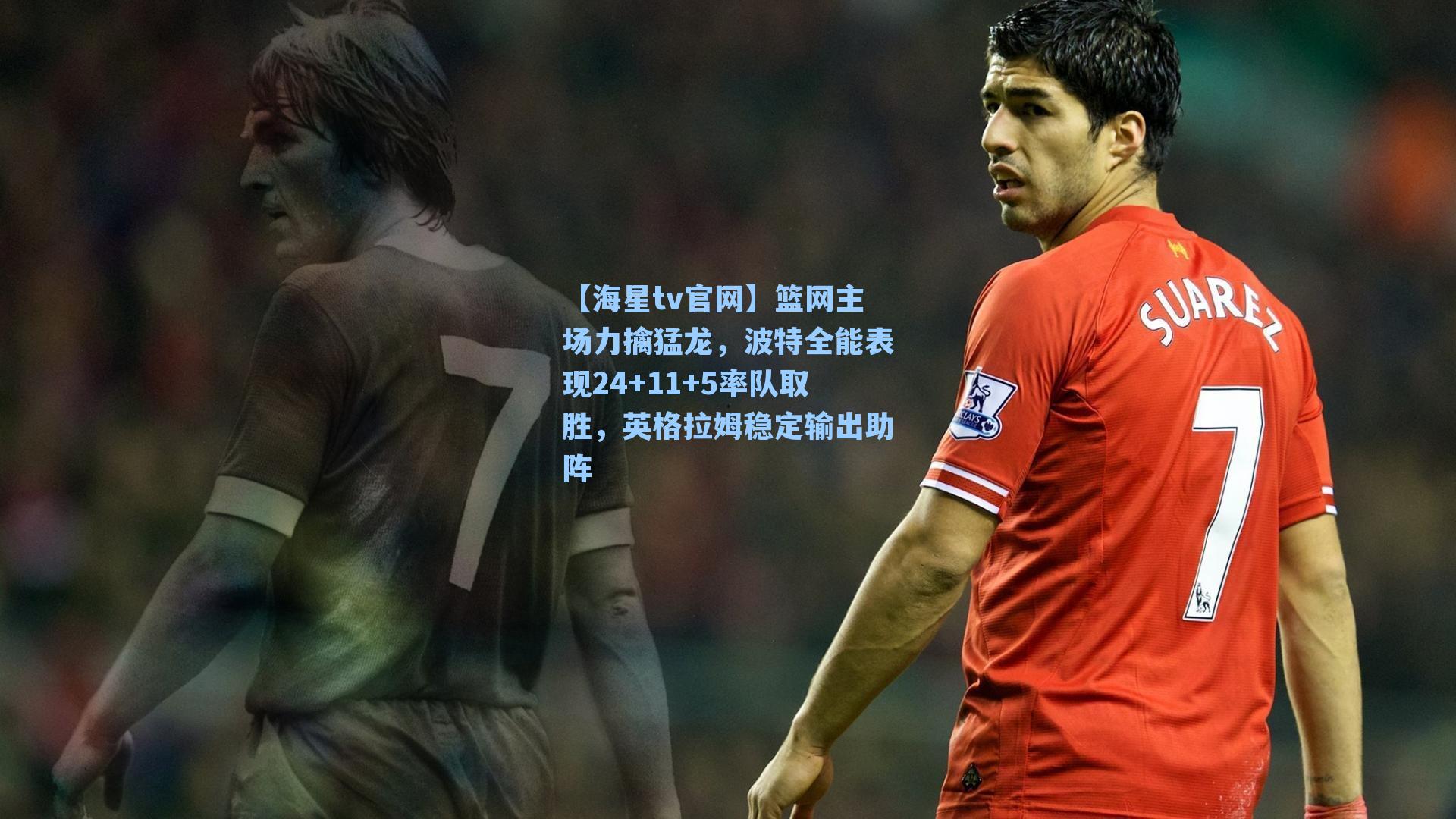 【海星tv官网】篮网主场力擒猛龙，波特全能表现24+11+5率队取胜，英格拉姆稳定输出助阵