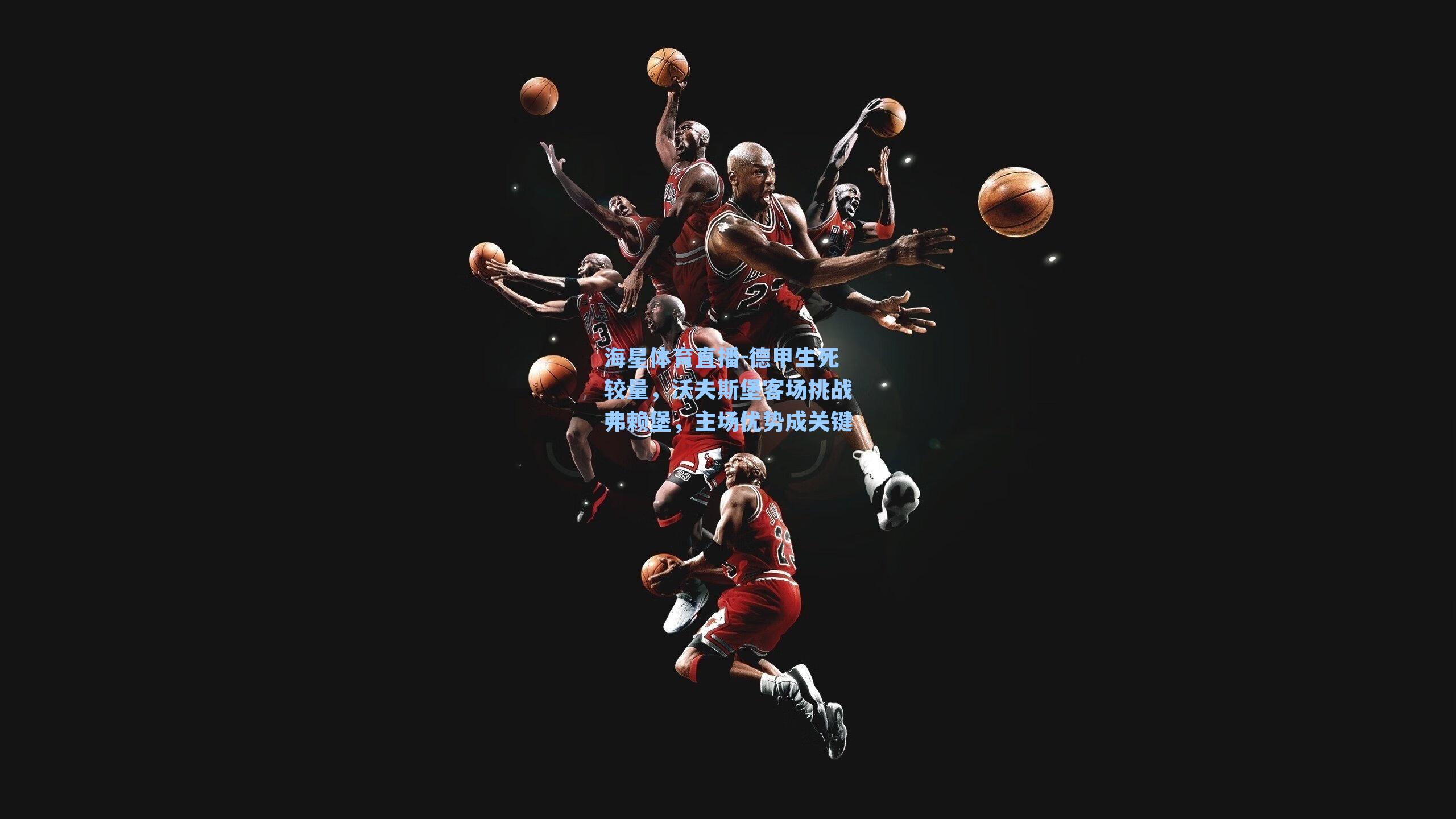 海星体育直播-德甲生死较量，沃夫斯堡客场挑战弗赖堡，主场优势成关键