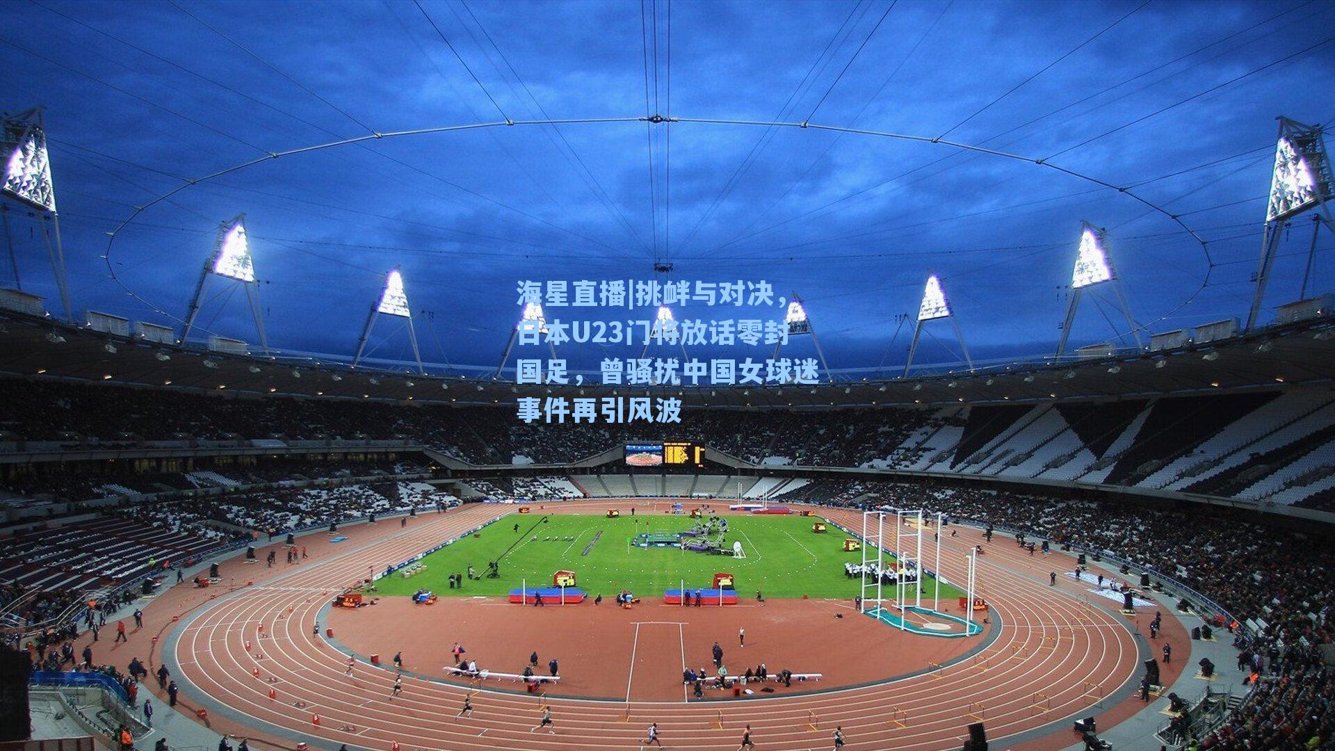 海星直播|挑衅与对决，日本U23门将放话零封国足，曾骚扰中国女球迷事件再引风波