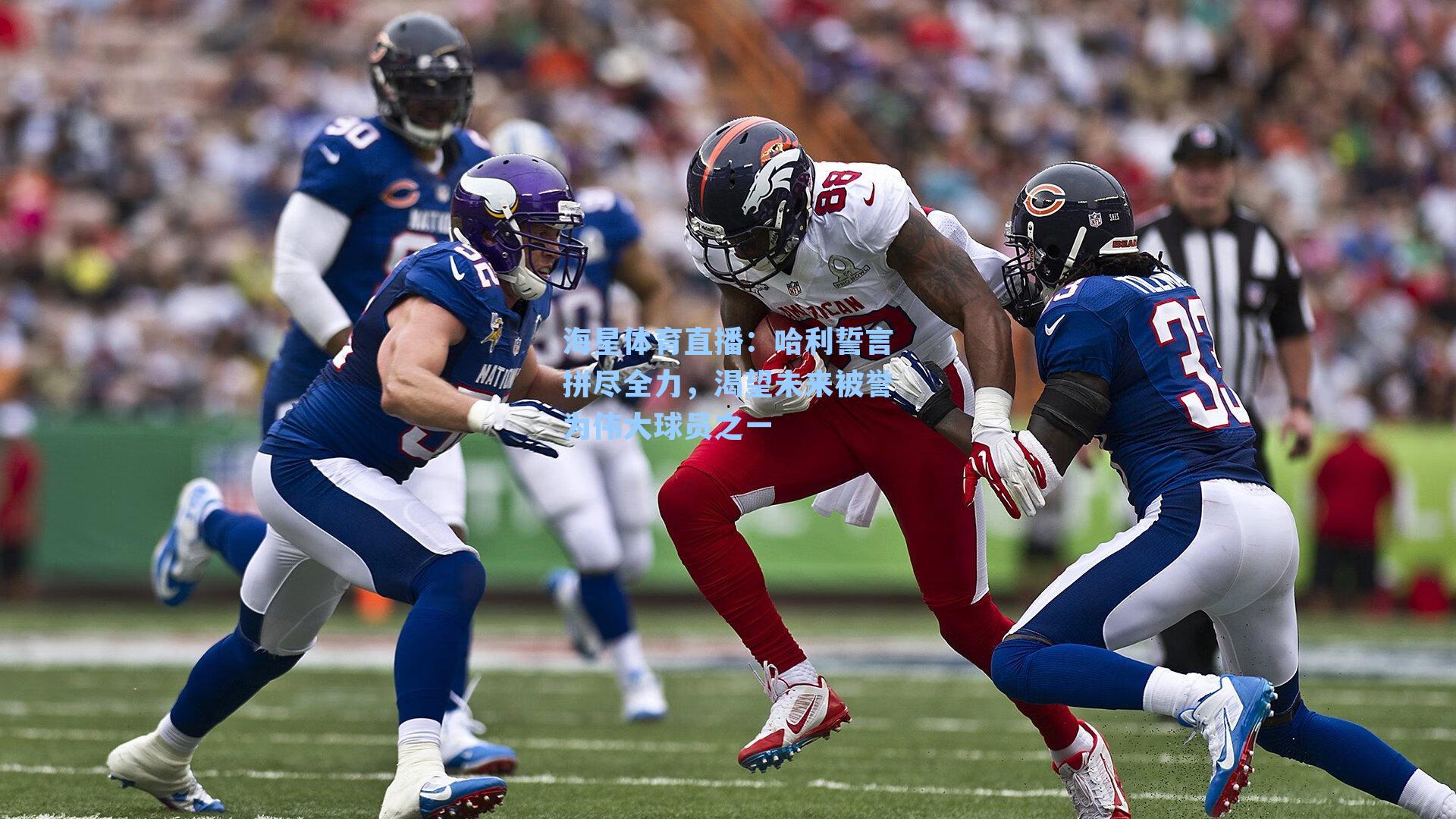 海星体育直播：哈利誓言拼尽全力，渴望未来被誉为伟大球员之一