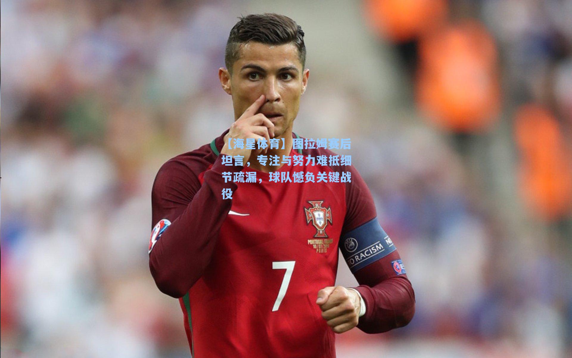 【海星体育】图拉姆赛后坦言，专注与努力难抵细节疏漏，球队憾负关键战役