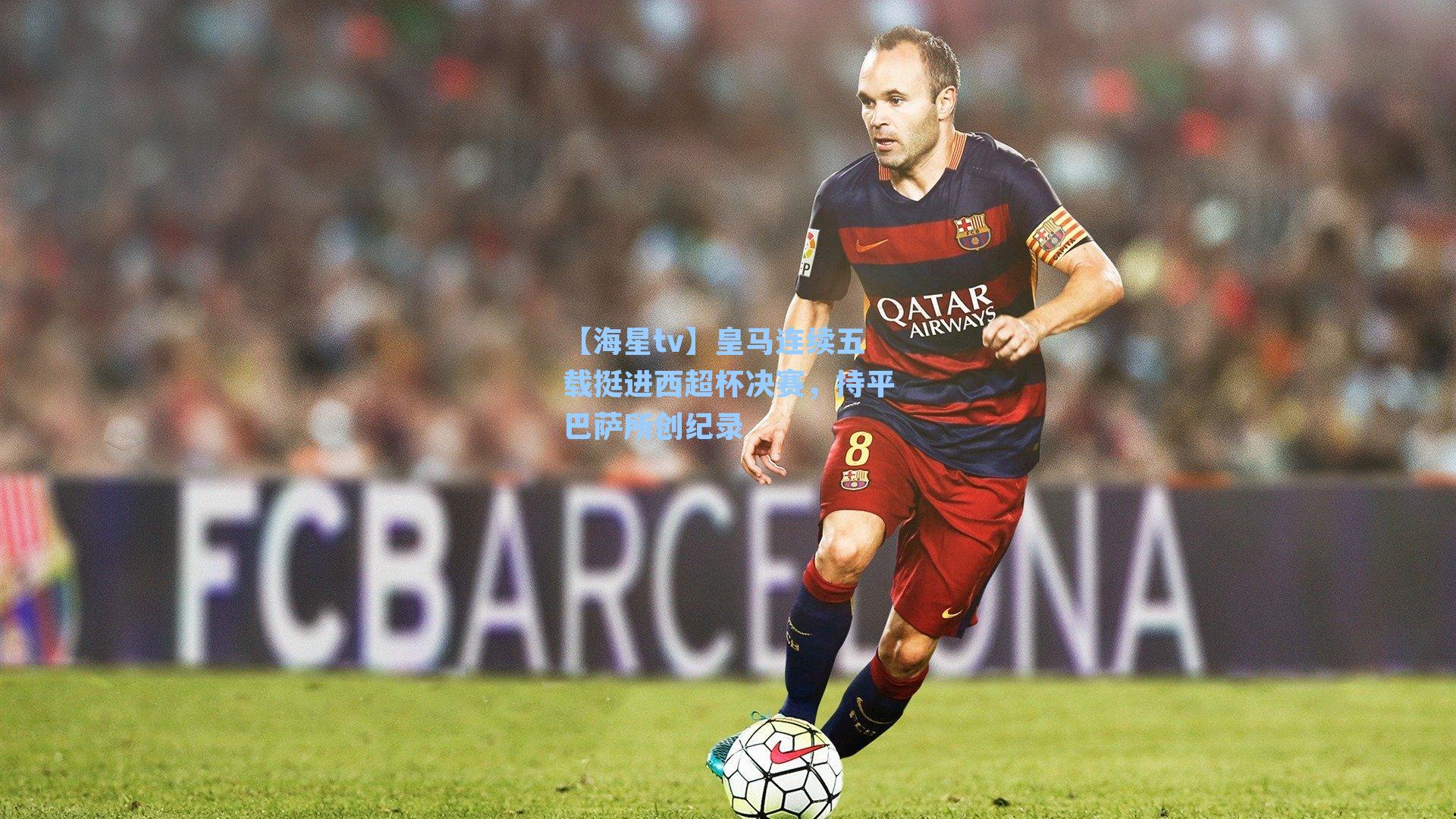 【海星tv】皇马连续五载挺进西超杯决赛，持平巴萨所创纪录