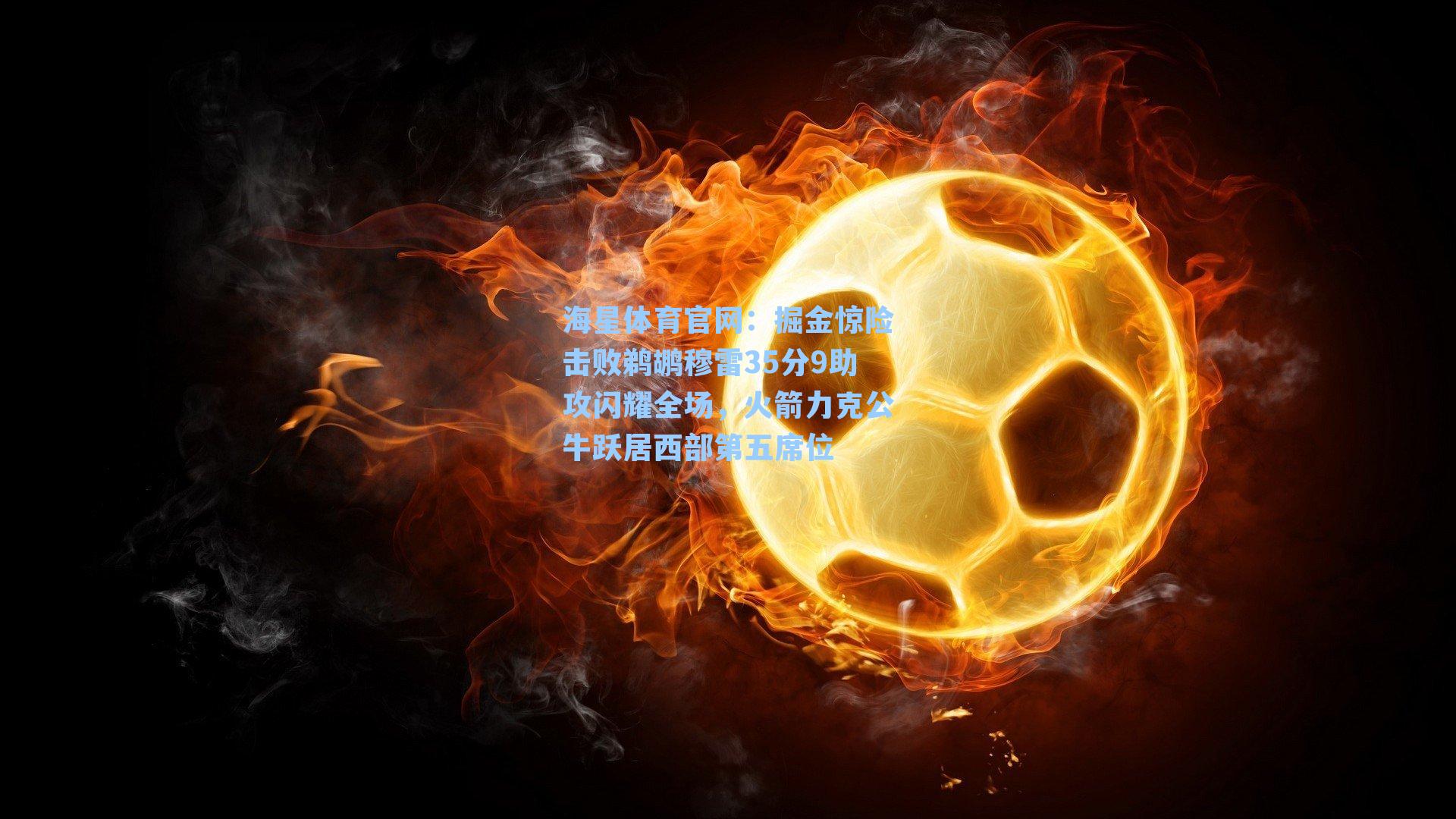 海星体育官网：掘金惊险击败鹈鹕穆雷35分9助攻闪耀全场，火箭力克公牛跃居西部第五席位