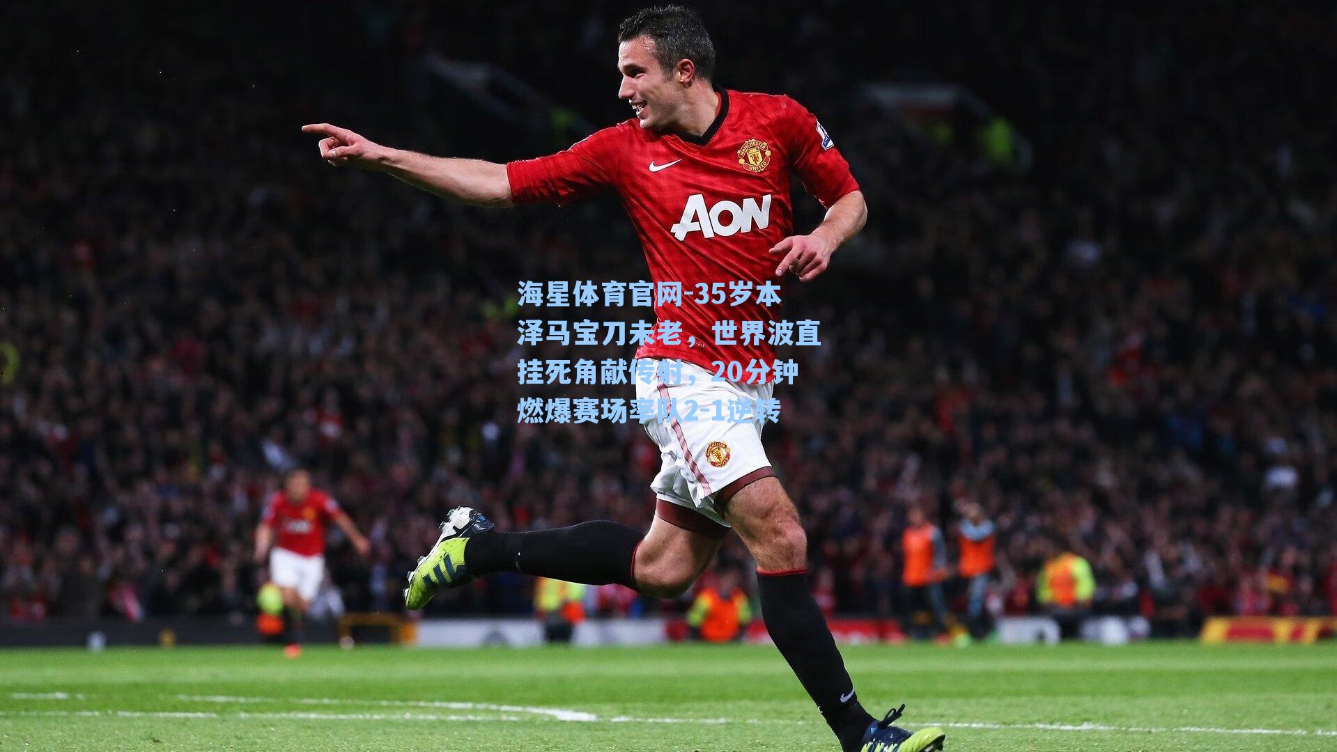 海星体育官网-35岁本泽马宝刀未老，世界波直挂死角献传射，20分钟燃爆赛场率队2-1逆转