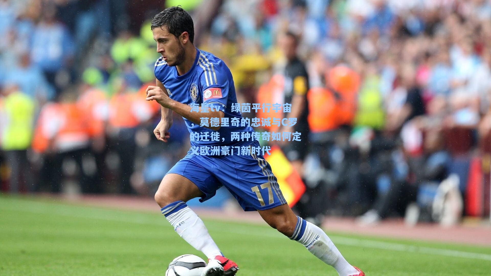 海星tv：绿茵平行宇宙，莫德里奇的忠诚与C罗的迁徙，两种传奇如何定义欧洲豪门新时代