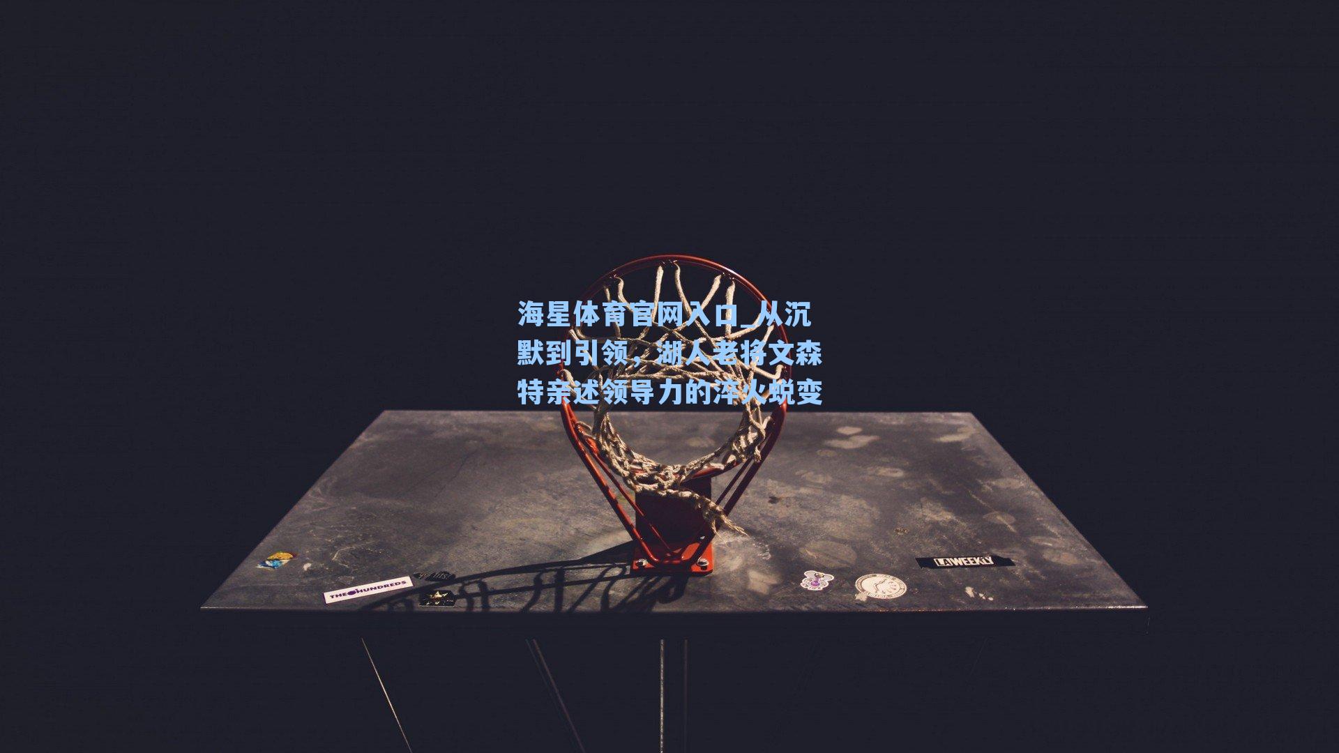 海星体育官网入口_从沉默到引领，湖人老将文森特亲述领导力的淬火蜕变