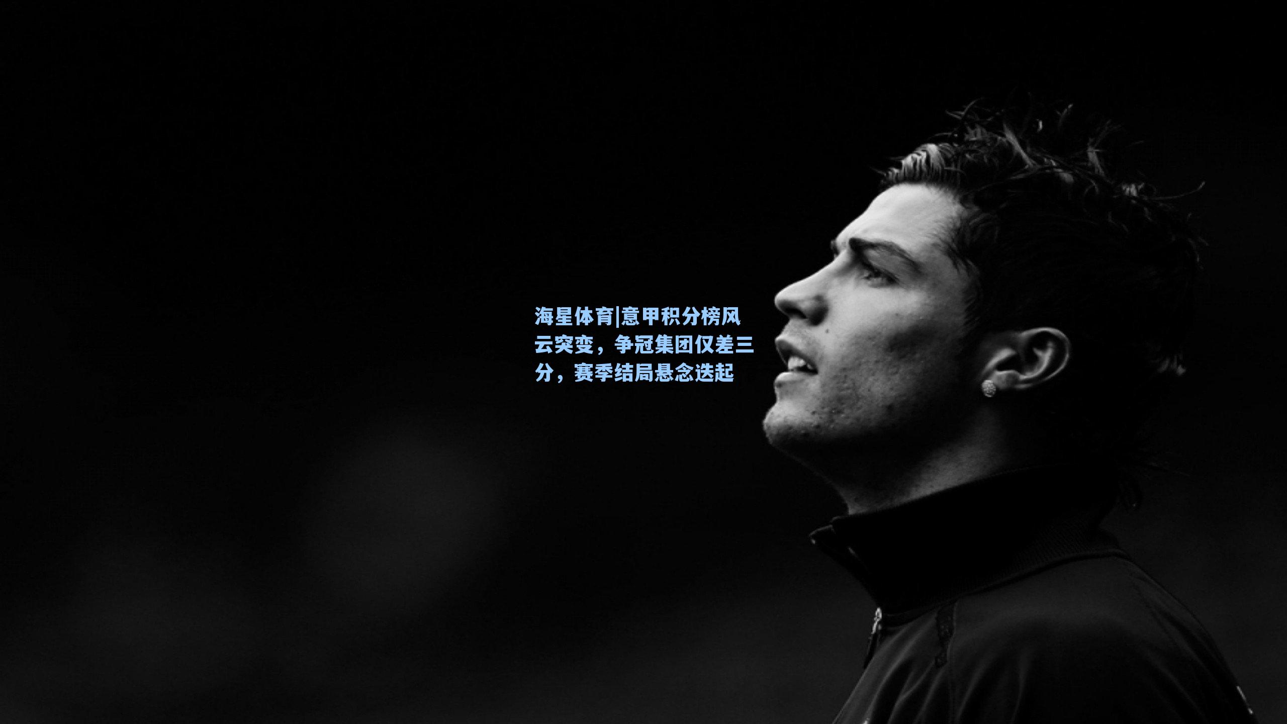 海星体育|意甲积分榜风云突变，争冠集团仅差三分，赛季结局悬念迭起