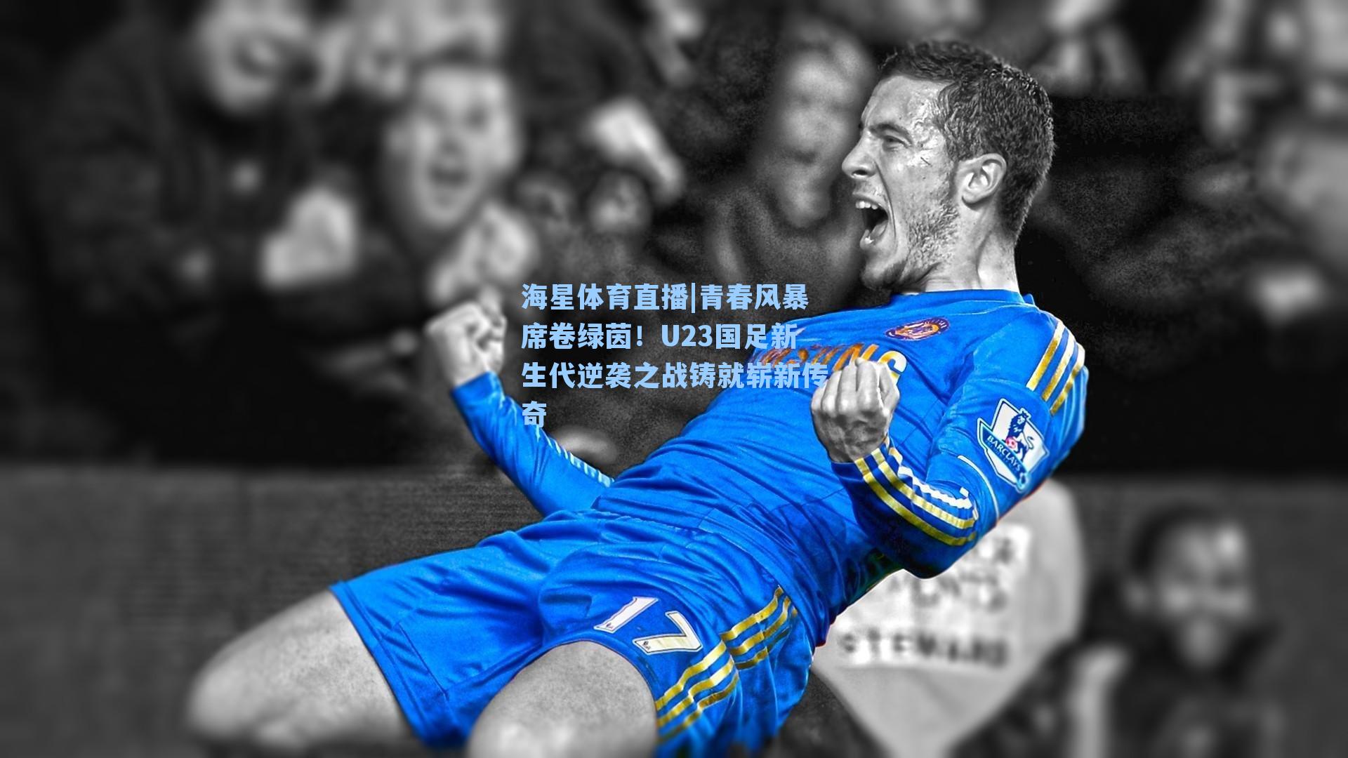 青春风暴席卷绿茵！U23国足新生代逆袭之战铸就崭新传奇
